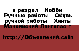  в раздел : Хобби. Ручные работы » Обувь ручной работы . Ханты-Мансийский,Лангепас г.